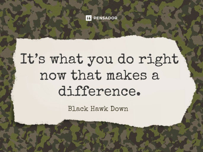 It’s what you do right now that makes a difference.  Black Hawk Down