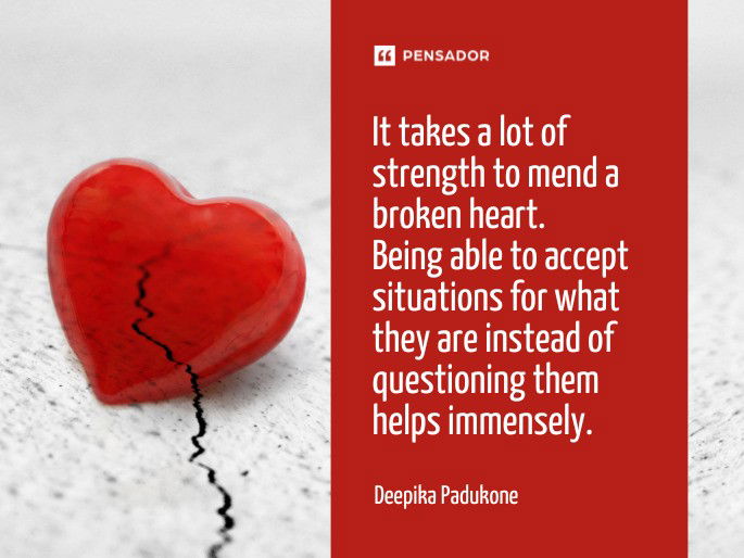 It takes a lot of strength to mend a broken heart. Being able to accept situations for what they are instead of questioning them helps immensely. Deepika Padukone