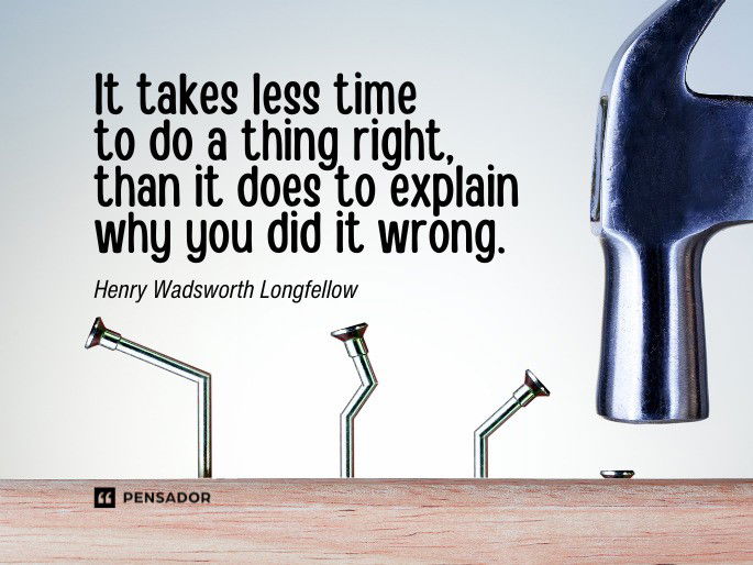 It takes less time to do a thing right, than it does to explain why you did it wrong.  Henry Wadsworth Longfellow