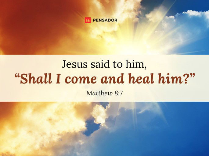 Jesus said to him, “Shall I come and heal him?”  Matthew 8:7