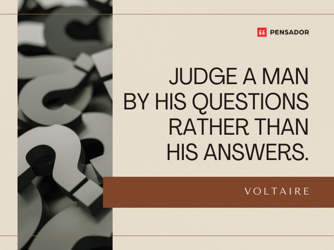 Judge a man by his questions rather than his answers.  Voltaire