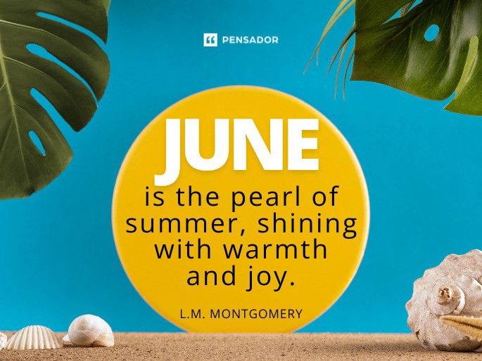 June is the pearl of summer, shining with warmth and joy. L.M. Montgomery