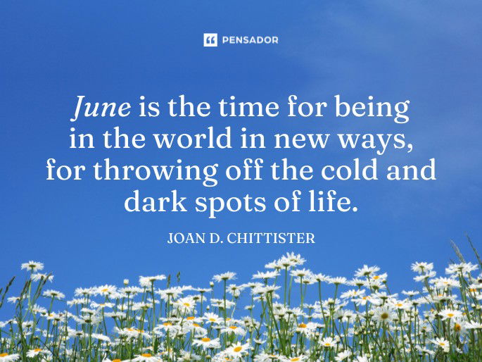 June is the time for being in the world in new ways, for throwing off the cold and dark spots of life. Joan D. Chittister