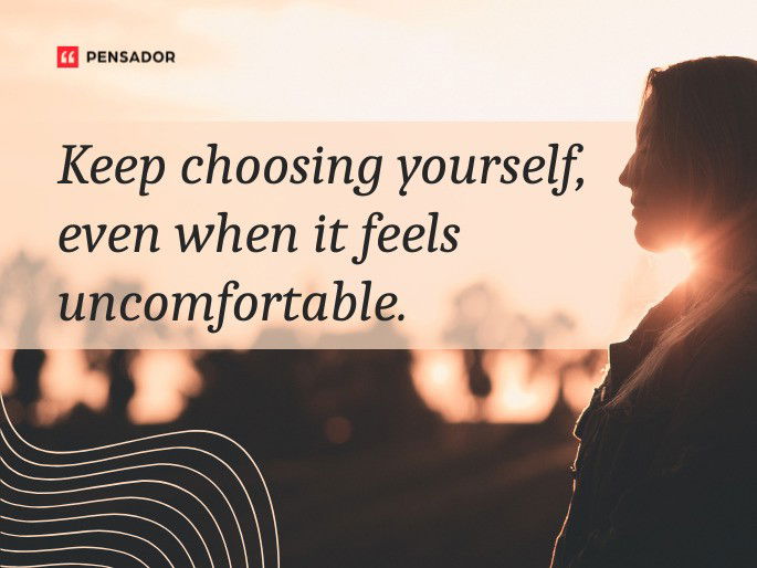 Keep choosing yourself, even when it feels uncomfortable.