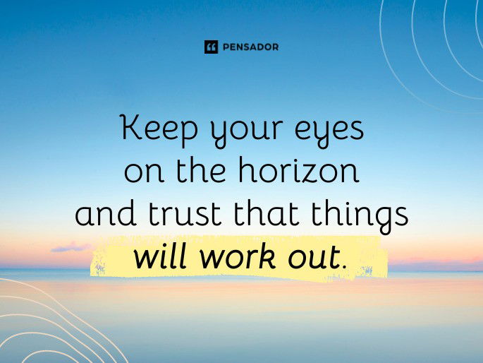 Keep your eyes on the horizon and trust that things will work out