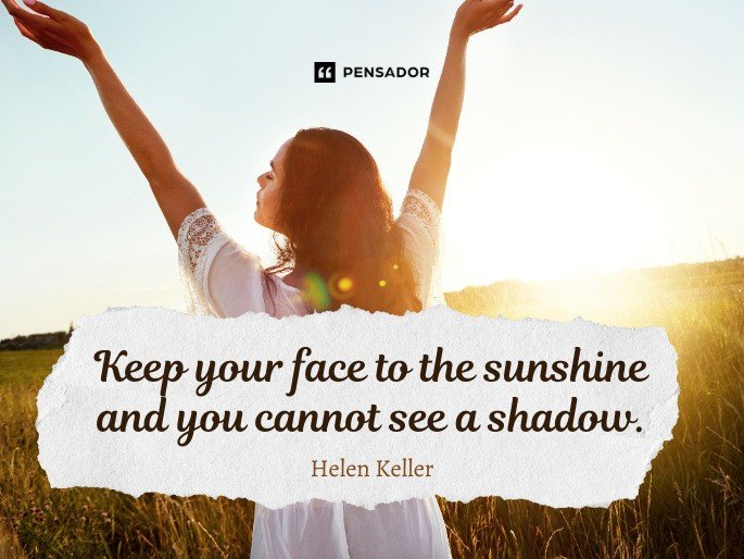 Keep your face to the sunshine and you cannot see a shadow. -Helen Keller