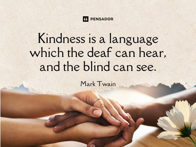 Kindness is a language which the deaf can hear, and the blind can see.  Mark Twain