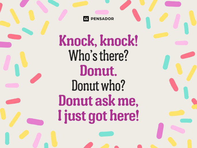 Knock, knock! Who’s there? Donut. Donut who? Donut ask me, I just got here!