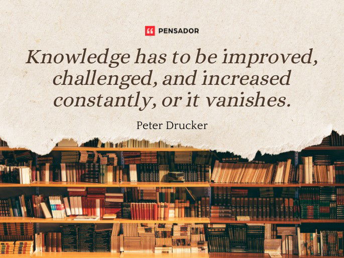 Knowledge has to be improved, challenged, and increased constantly, or it vanishes. Peter Drucker