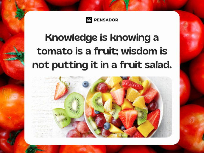 Knowledge is knowing a tomato is a fruit; wisdom is not putting it in a fruit salad.  Miles Kington