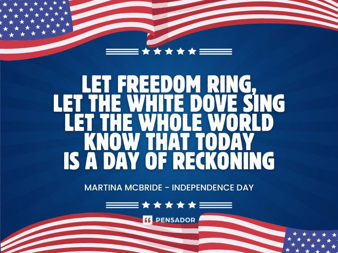 Let freedom ring, let the white dove sing Let the whole world know that today Is a day of reckoning Martina McBride- Independence Day