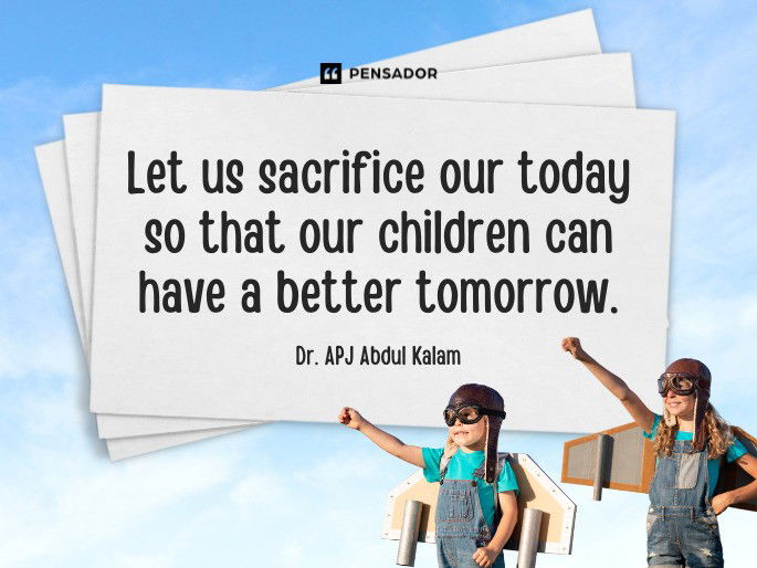 Let us sacrifice our today so that our children can have a better tomorrow.  Dr. APJ Abdul Kalam