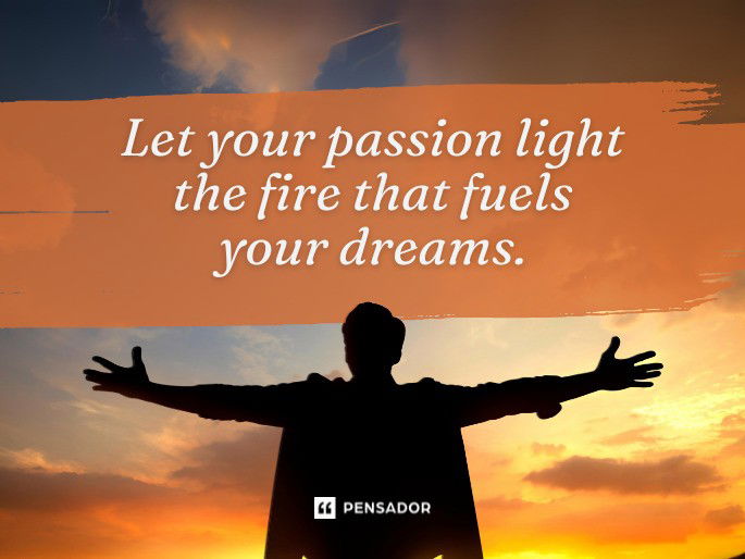 Let your passion light the fire that fuels your dreams.