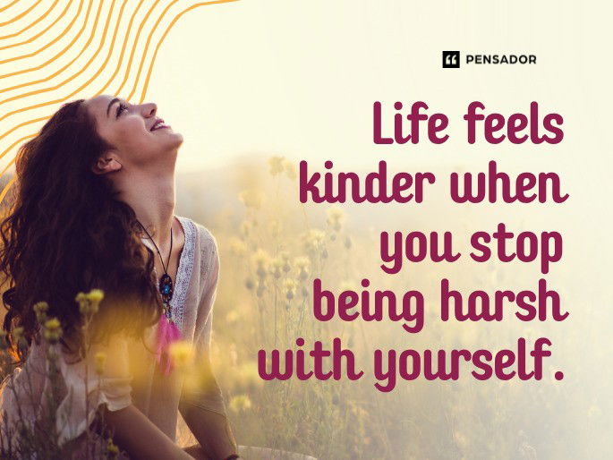 Life feels kinder when you stop being harsh with yourself.