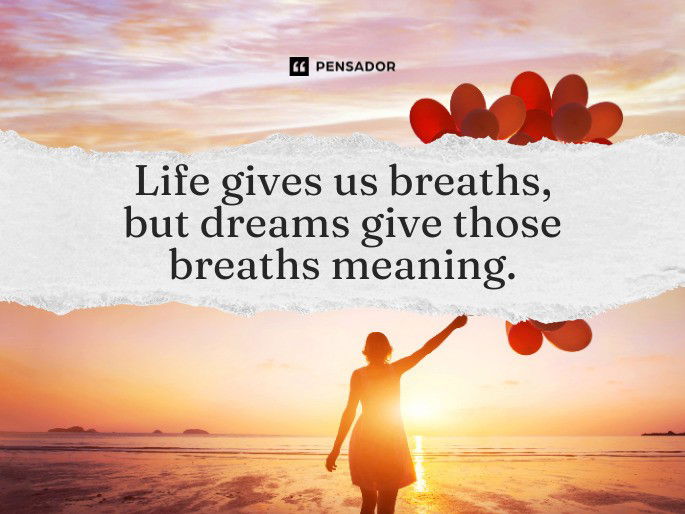 Life gives us breaths, but dreams give those breaths meaning.