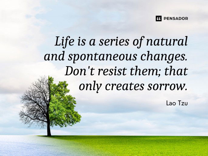 Life is a series of natural and spontaneous changes. Don‘t resist them; that only creates sorrow. Lao Tzu