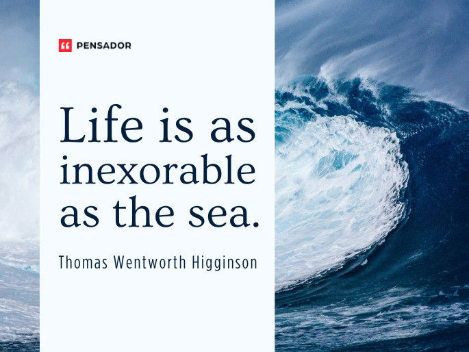 Life is as inexorable as the sea.  Thomas Wentworth Higginson