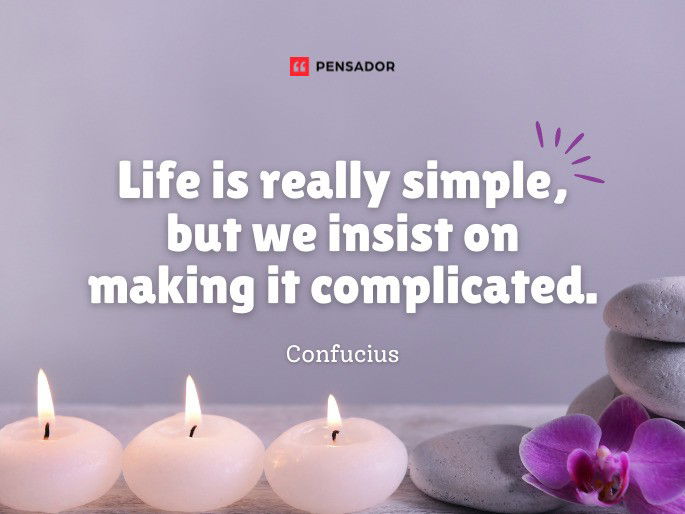 Life is really simple, but we insist on making it complicated.  Confucius