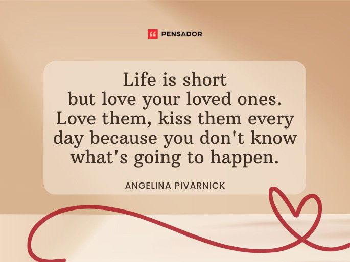 Life is short but love your loved ones. Love them, kiss them every day because you don‘t know what‘s going to happen. Angelina Pivarnick