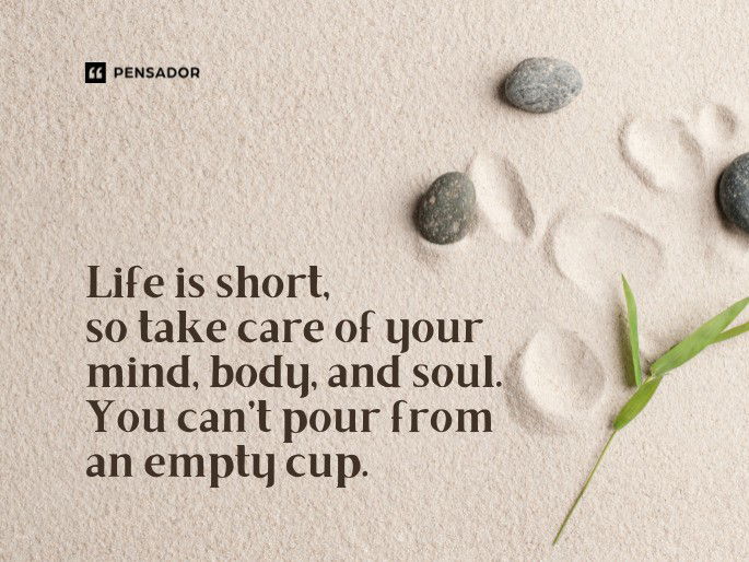 Life is short, so take care of your mind, body, and soul. You can’t pour from an empty cup.