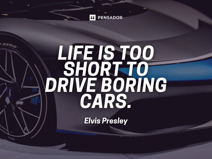 Life is too short to drive boring cars.  Elvis Presley