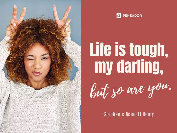 Life is tough, my darling, but so are you.  Stephanie Bennett Henry