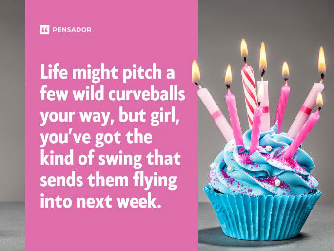 Life might pitch a few wild curveballs your way, but girl, you’ve got the kind of swing that sends them flying into next week.