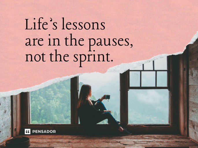 Life’s lessons are in the pauses, not the sprint.