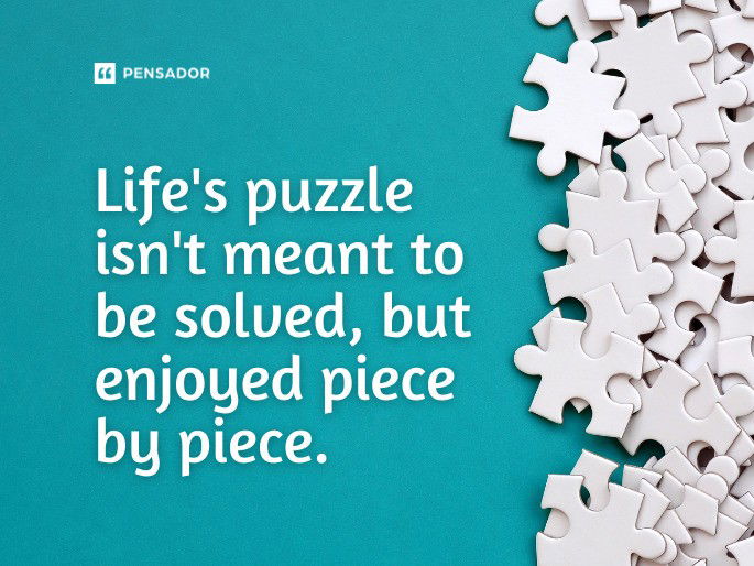 Life‘s puzzle isn‘t meant to be solved, but enjoyed piece by piece.