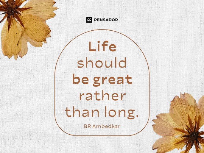 Life should be great rather than long. - BR Ambedkar