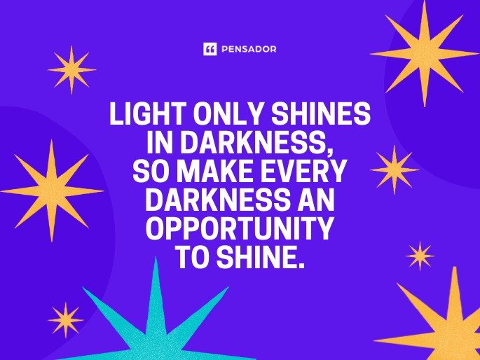 Light only shines in darkness, so make every darkness an opportunity to shine.