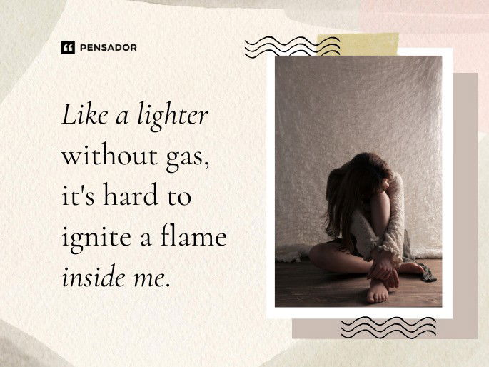 Like a lighter without gas, it‘s hard to ignite a flame inside me.