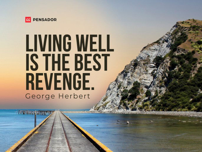 Living well is the best revenge. George Herbert