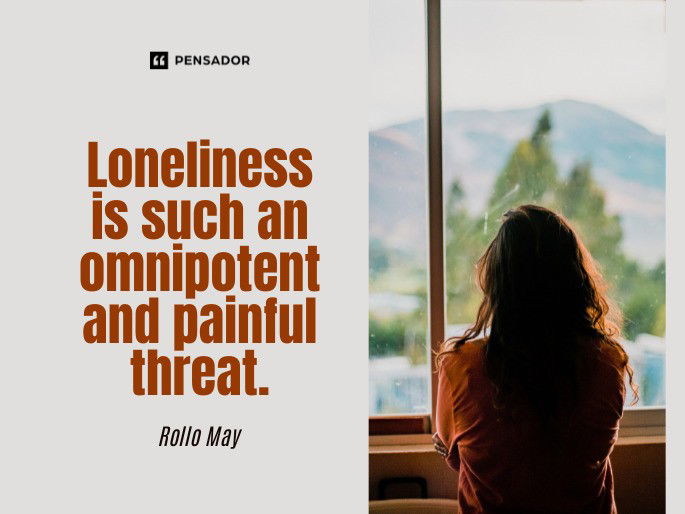 Loneliness is such an omnipotent and painful threat.  Rollo May