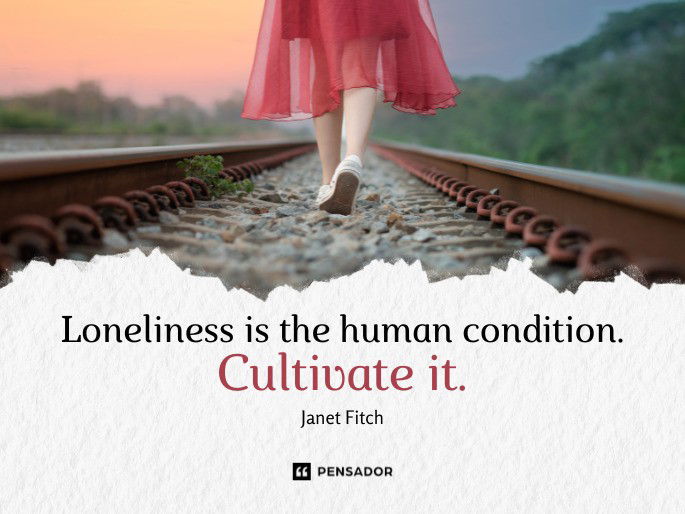 Loneliness is the human condition. Cultivate it.  Janet Fitch