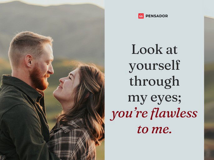 Look at yourself through my eyes; you’re flawless to me.