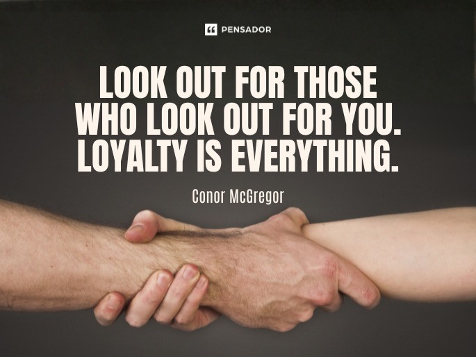 Look out for those who look out for you. Loyalty is everything.  Conor McGregor