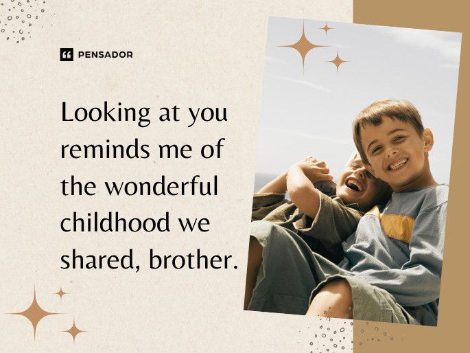 Looking at you reminds me of the wonderful childhood we shared, brother.