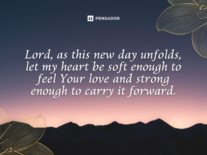 Lord, as this new day unfolds, let my heart be soft enough to feel Your love and strong enough to carry it forward.