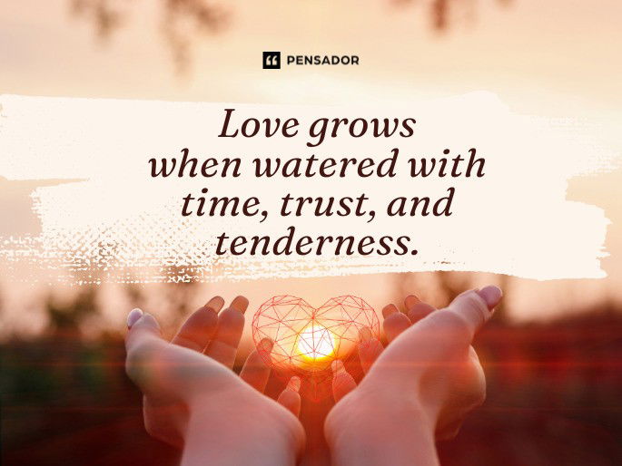 Love grows when watered with time, trust, and tenderness.