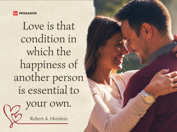 Love is that condition in which the happiness of another person is essential to your own.  Robert A. Heinlein