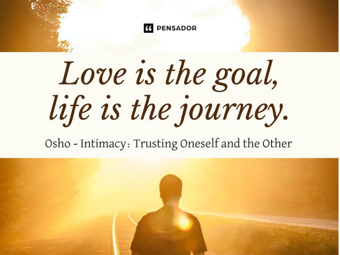 Love is the goal, life is the journey.  Osho