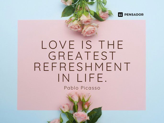 Love is the greatest refreshment in life.  Pablo Picasso