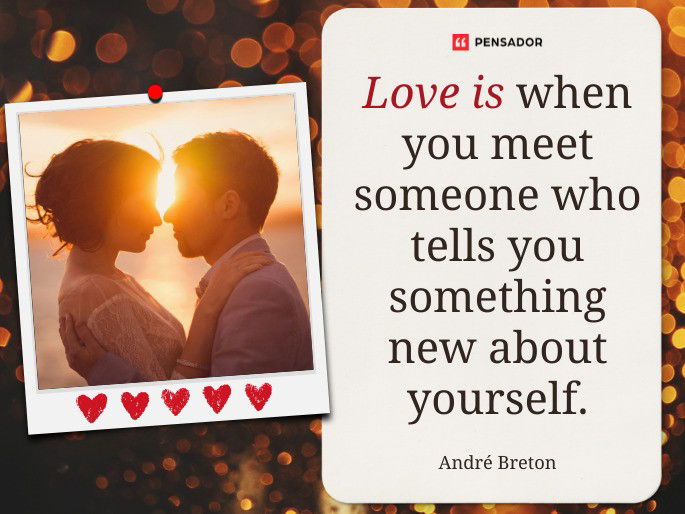 Love is when you meet someone who tells you something new about yourself.  André Breton