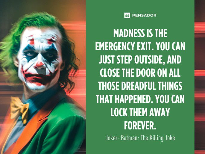 Madness is the emergency exit. You can just step outside, and close the door on all those dreadful things that happened. You can lock them away forever. Joker- Batman: The Killing Joke