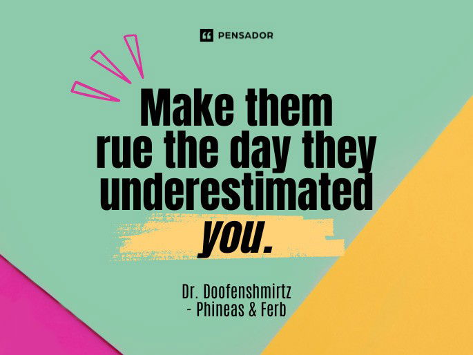 Make them rue the day they underestimated you. Dr. Doofenshmirtz- Phineas & Ferb