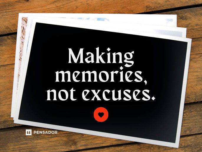 Making memories, not excuses.