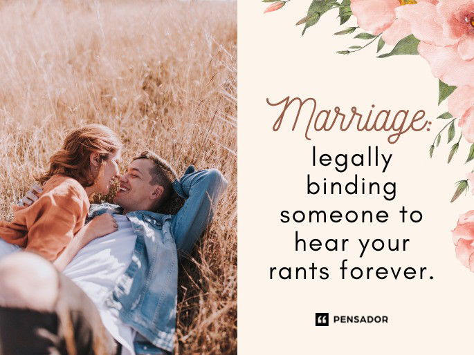Marriage: legally binding someone to hear your rants forever.