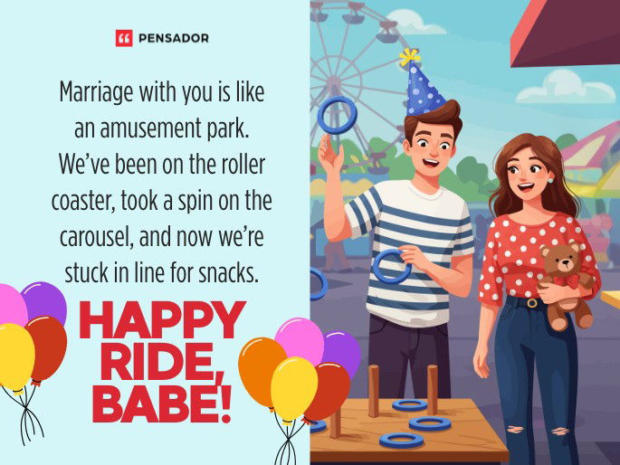 Marriage with you is like an amusement park. We’ve been on the roller coaster, took a spin on the carousel, and now we’re stuck in line for snacks. Happy ride, babe!