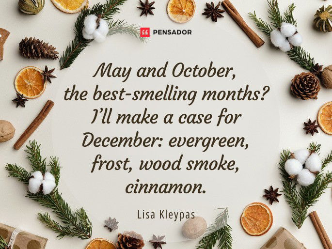 May and October, the best-smelling months? I’ll make a case for December: evergreen, frost, wood smoke, cinnamon.  Lisa Kleypas